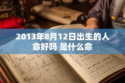 2013年8月12日出生的人命好吗 是什么命 2013年8月12日出生的人命好吗 是什么命