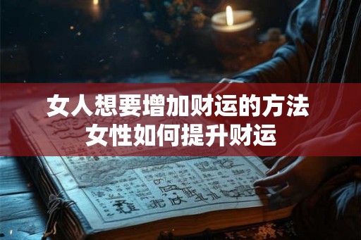 女人想要增加财运的方法 女性如何提升财运