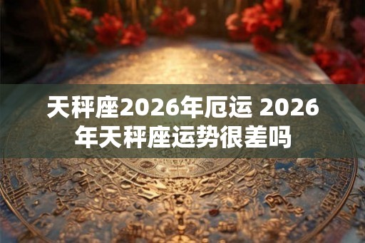 天秤座2026年厄运 2026年天秤座运势很差吗