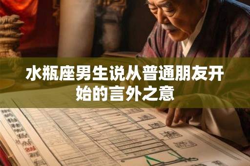 水瓶座男生说从普通朋友开始的言外之意