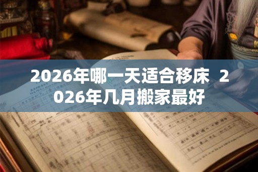 2026年哪一天适合移床  2026年几月搬家最好