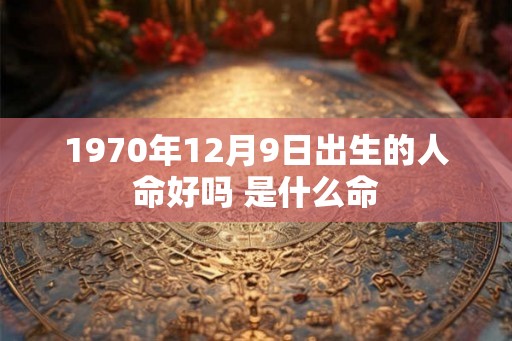 1970年12月9日出生的人命好吗 是什么命