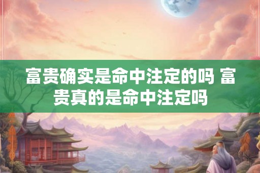富贵确实是命中注定的吗 富贵真的是命中注定吗