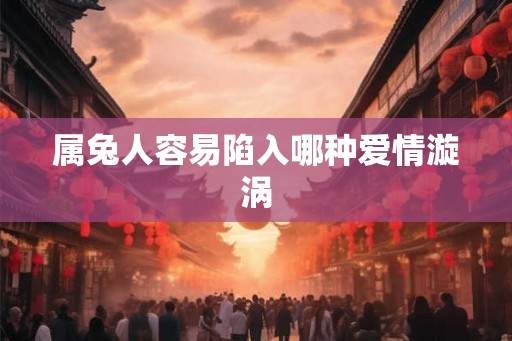 属兔人容易陷入哪种爱情漩涡