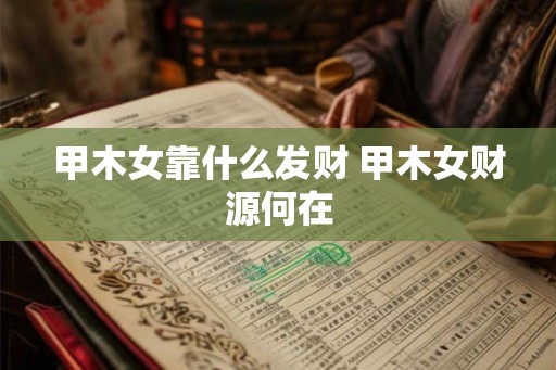 甲木女靠什么发财 甲木女财源何在 甲木女靠什么发财 甲木女财源何在
