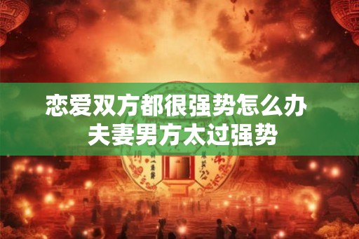 恋爱双方都很强势怎么办  夫妻男方太过强势