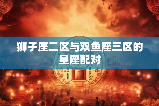 狮子座二区与双鱼座三区的星座配对