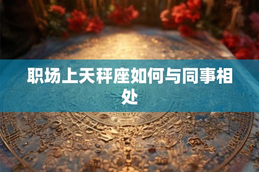 职场上天秤座如何与同事相处