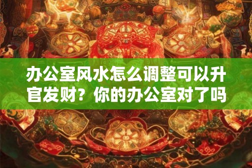 办公室风水怎么调整可以升官发财？你的办公室对了吗？