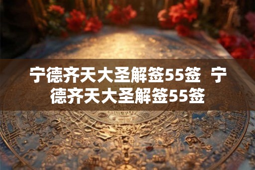 宁德齐天大圣解签55签  宁德齐天大圣解签55签