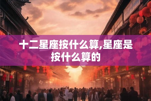 十二星座按什么算,星座是按什么算的