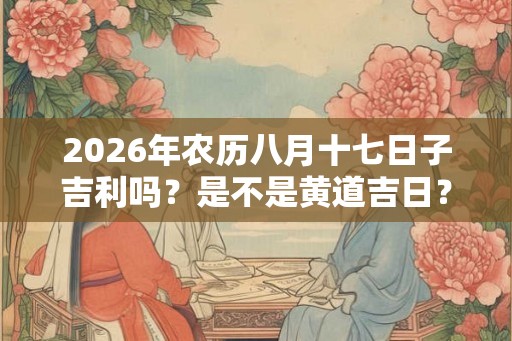 2026年农历八月十七日子吉利吗？是不是黄道吉日？
