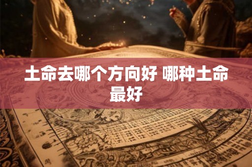 土命去哪个方向好 哪种土命最好