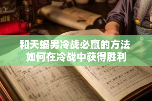 和天蝎男冷战必赢的方法 如何在冷战中获得胜利