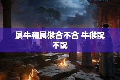 属牛和属猴合不合 牛猴配不配