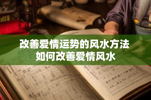改善爱情运势的风水方法 如何改善爱情风水 改善爱情运势的风水方法 如何改善爱情风水
