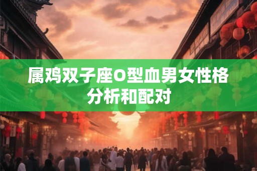 属鸡双子座O型血男女性格分析和配对 属鸡双子座O型血男女性格分析和配对