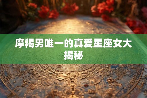 摩羯男唯一的真爱星座女大揭秘