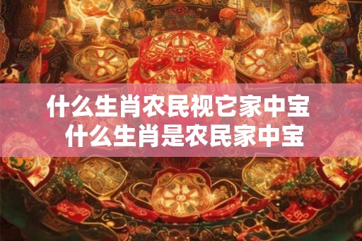 什么生肖农民视它家中宝  什么生肖是农民家中宝