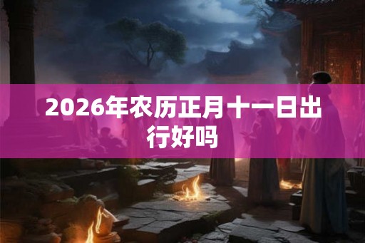 2026年农历正月十一日出行好吗