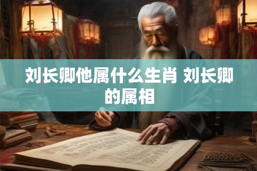 刘长卿他属什么生肖 刘长卿的属相