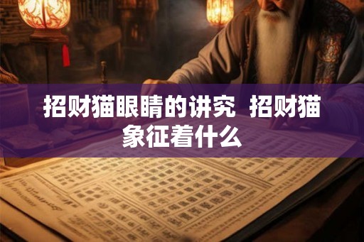 招财猫眼睛的讲究  招财猫象征着什么