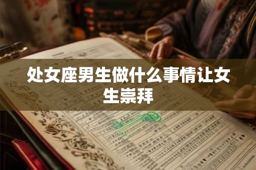 处女座男生做什么事情让女生崇拜
