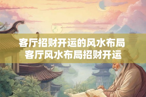 客厅招财开运的风水布局 客厅风水布局招财开运 客厅招财开运的风水布局 客厅风水布局招财开运