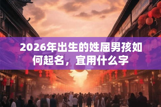2026年出生的姓屈男孩如何起名，宜用什么字