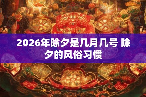 2026年除夕是几月几号 除夕的风俗习惯