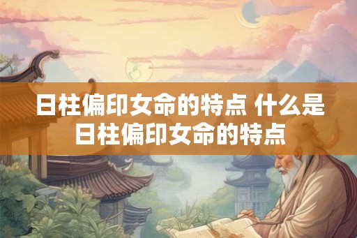 日柱偏印女命的特点 什么是日柱偏印女命的特点