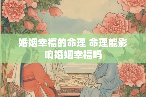 婚姻幸福的命理 命理能影响婚姻幸福吗
