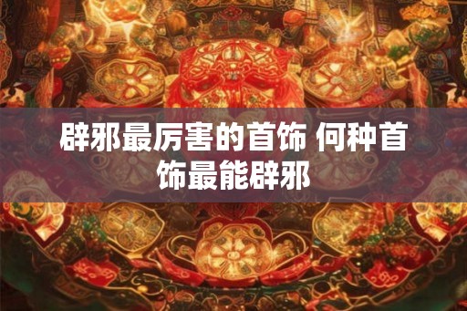 辟邪最厉害的首饰 何种首饰最能辟邪