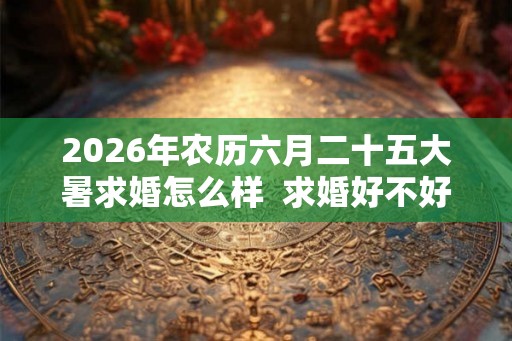 2026年农历六月二十五大暑求婚怎么样  求婚好不好