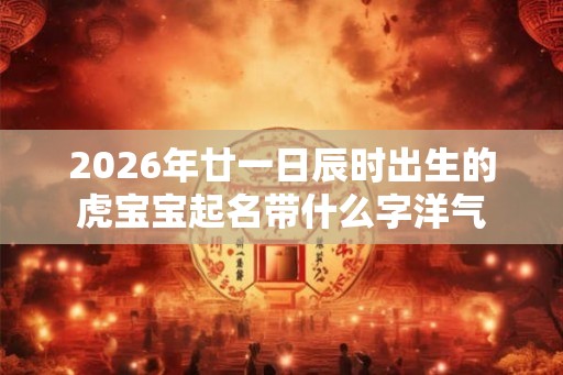2026年廿一日辰时出生的虎宝宝起名带什么字洋气