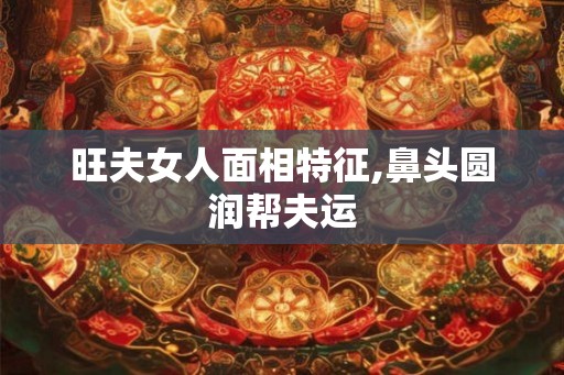 旺夫女人面相特征,鼻头圆润帮夫运