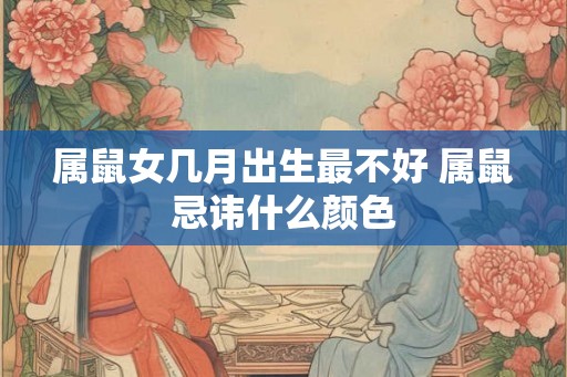 属鼠女几月出生最不好 属鼠忌讳什么颜色