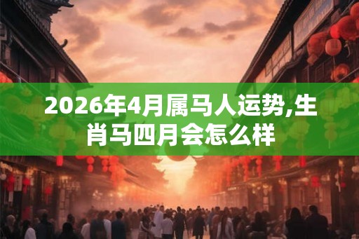 2026年4月属马人运势,生肖马四月会怎么样