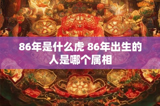 86年是什么虎 86年出生的人是哪个属相