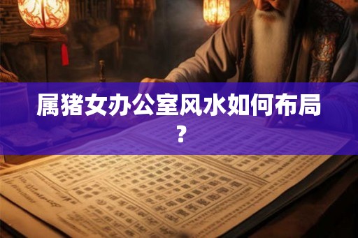 属猪女办公室风水如何布局? 属猪女办公室风水如何布局?