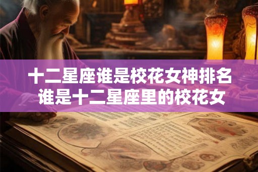 十二星座谁是校花女神排名 谁是十二星座里的校花女神