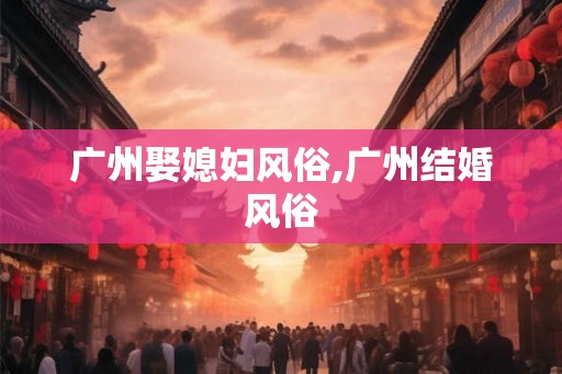 广州娶媳妇风俗,广州结婚风俗
