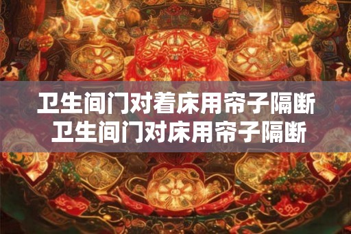 卫生间门对着床用帘子隔断 卫生间门对床用帘子隔断可行吗 卫生间门对着床用帘子隔断 卫生间门对床用帘子隔断可行吗