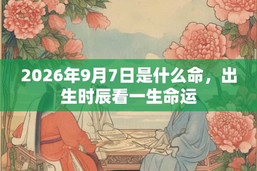 2026年9月7日是什么命，出生时辰看一生命运