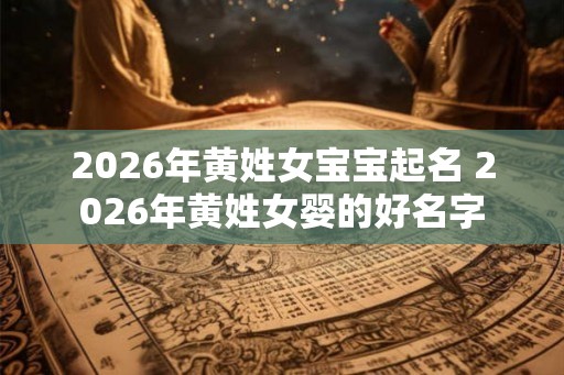2026年黄姓女宝宝起名 2026年黄姓女婴的好名字 2026年黄姓女宝宝起名 2026年黄姓女婴的好名字