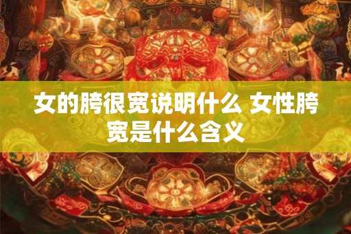 女的胯很宽说明什么 女性胯宽是什么含义 女的胯很宽说明什么 女性胯宽是什么含义