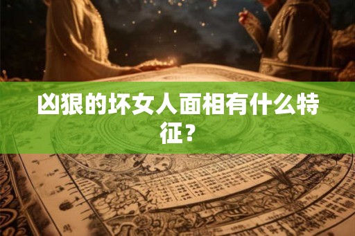 凶狠的坏女人面相有什么特征？