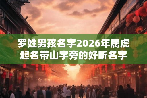 罗姓男孩名字2026年属虎起名带山字旁的好听名字