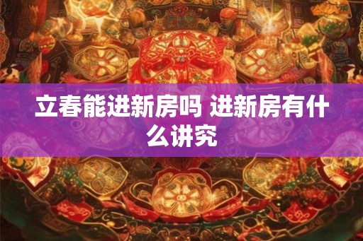 立春能进新房吗 进新房有什么讲究