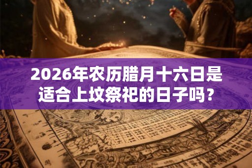 2026年农历腊月十六日是适合上坟祭祀的日子吗？